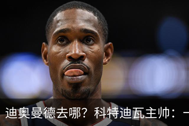迪奥曼德去哪？科特迪瓦主帅：一会巴黎一会红军的，现在他很专注