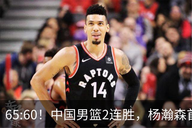 65:60！中国男篮2连胜，杨瀚森首秀7+8低迷，廖三宁爆发徐昕重伤